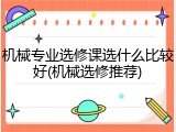 机械专业选修课选什么比较好(机械选修推荐)