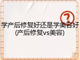 学产后修复好还是学美容好(产后修复vs美容)