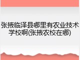 张掖临泽县哪里有农业技术学校啊(张掖农校在哪)