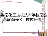 鲁南化工技校技术学校怎么样(鲁南化工技校评价)