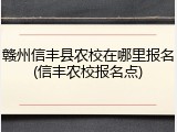 赣州信丰县农校在哪里报名(信丰农校报名点)
