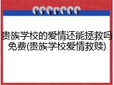 贵族学校的爱情还能拯救吗免费(贵族学校爱情救赎)
