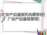 广安产后康复机构哪家好(广安产后康复推荐)