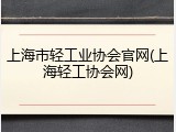 上海市轻工业协会官网(上海轻工协会网)