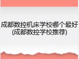 成都数控机床学校哪个最好(成都数控学校推荐)