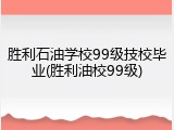 胜利石油学校99级技校毕业(胜利油校99级)