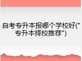 自考专升本报哪个学校好("专升本择校推荐")