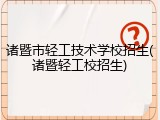 诸暨市轻工技术学校招生(诸暨轻工校招生)