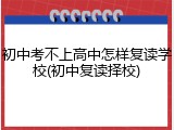 初中考不上高中怎样复读学校(初中复读择校)