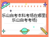 乐山自考本科考场在哪里(乐山自考考场)