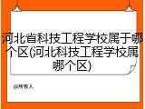 河北省科技工程学校属于哪个区(河北科技工程学校属哪个区)