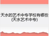 天水的艺术中专学校有哪些(天水艺术中专)