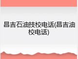 昌吉石油技校电话(昌吉油校电话)