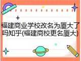 福建商业学校改名为厦大了吗知乎(福建商校更名厦大)