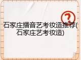 石家庄播音艺考妆造推荐(石家庄艺考妆造)