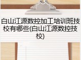 白山江源数控加工培训班技校有哪些(白山江源数控技校)