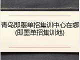 青岛即墨单招集训中心在哪(即墨单招集训地)