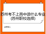 苏州考不上高中读什么专业(苏州职校选择)