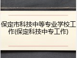 保定市科技中等专业学校工作(保定科技中专工作)