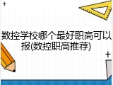 数控学校哪个最好职高可以报(数控职高推荐)