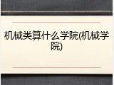 机械类算什么学院(机械学院)