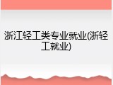 浙江轻工类专业就业(浙轻工就业)