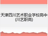 天津四川艺术职业学校高中(川艺职高)