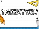考不上高中的女孩学舞蹈专业好吗(舞蹈专业适合落榜生)