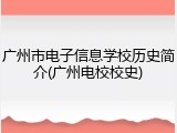 广州市电子信息学校历史简介(广州电校校史)