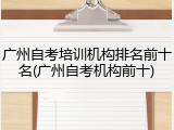 广州自考培训机构排名前十名(广州自考机构前十)