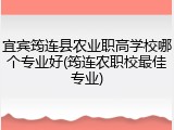 宜宾筠连县农业职高学校哪个专业好(筠连农职校最佳专业)
