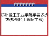郑州轻工职业学院学费多少钱(郑州轻工职院学费)