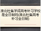 淮北杜集学成高考补习学校是全日制吗(淮北杜集高考补习全日制)