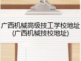 广西机械高级技工学校地址(广西机械技校地址)