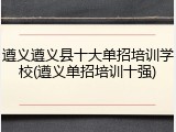 遵义遵义县十大单招培训学校(遵义单招培训十强)