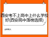 西安考不上高中上什么学校好(西安高中落榜选择)