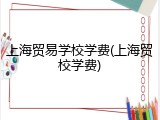 上海贸易学校学费(上海贸校学费)