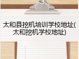 太和县挖机培训学校地址(太和挖机学校地址)