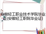 安徽轻工职业技术学院毕业证(安徽轻工职院毕业证)