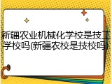 新疆农业机械化学校是技工学校吗(新疆农校是技校吗)