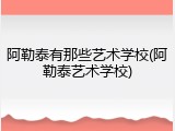 阿勒泰有那些艺术学校(阿勒泰艺术学校)