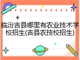 临汾吉县哪里有农业技术学校招生(吉县农技校招生)