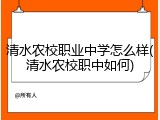清水农校职业中学怎么样(清水农校职中如何)