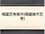 福建艺考美术(福建美术艺考)
