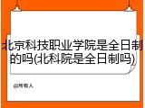 北京科技职业学院是全日制的吗(北科院是全日制吗)
