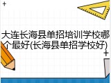 大连长海县单招培训学校哪个最好(长海县单招学校好)