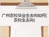 广州农校毕业生去向如何(农校生去向)