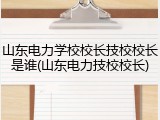 山东电力学校校长技校校长是谁(山东电力技校校长)