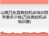 山南乃东县数控机床培训班学费多少钱(乃东数控机床培训费)