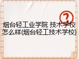 烟台轻工业学院 技术学校怎么样(烟台轻工技术学校)